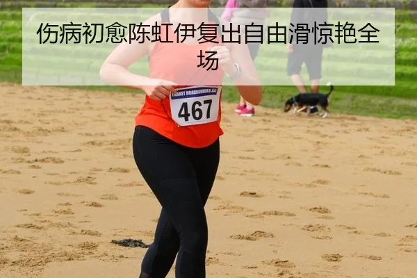 伤病初愈陈虹伊复出自由滑惊艳全场 | 6686.com