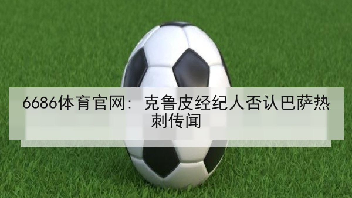 6686体育官网: 克鲁皮经纪人否认巴萨热刺传闻 6686体育官网: 克鲁皮经纪人否认巴萨热刺传闻
