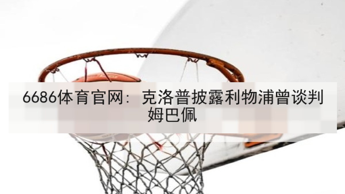 6686体育官网: 克洛普披露利物浦曾谈判姆巴佩
