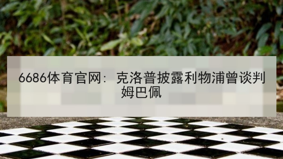 6686体育官网: 克洛普披露利物浦曾谈判姆巴佩