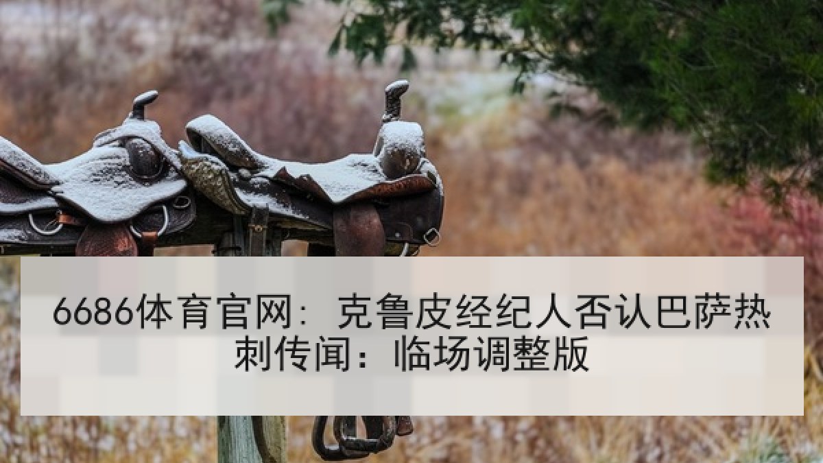 6686体育官网: 克鲁皮经纪人否认巴萨热刺传闻：临场调整版