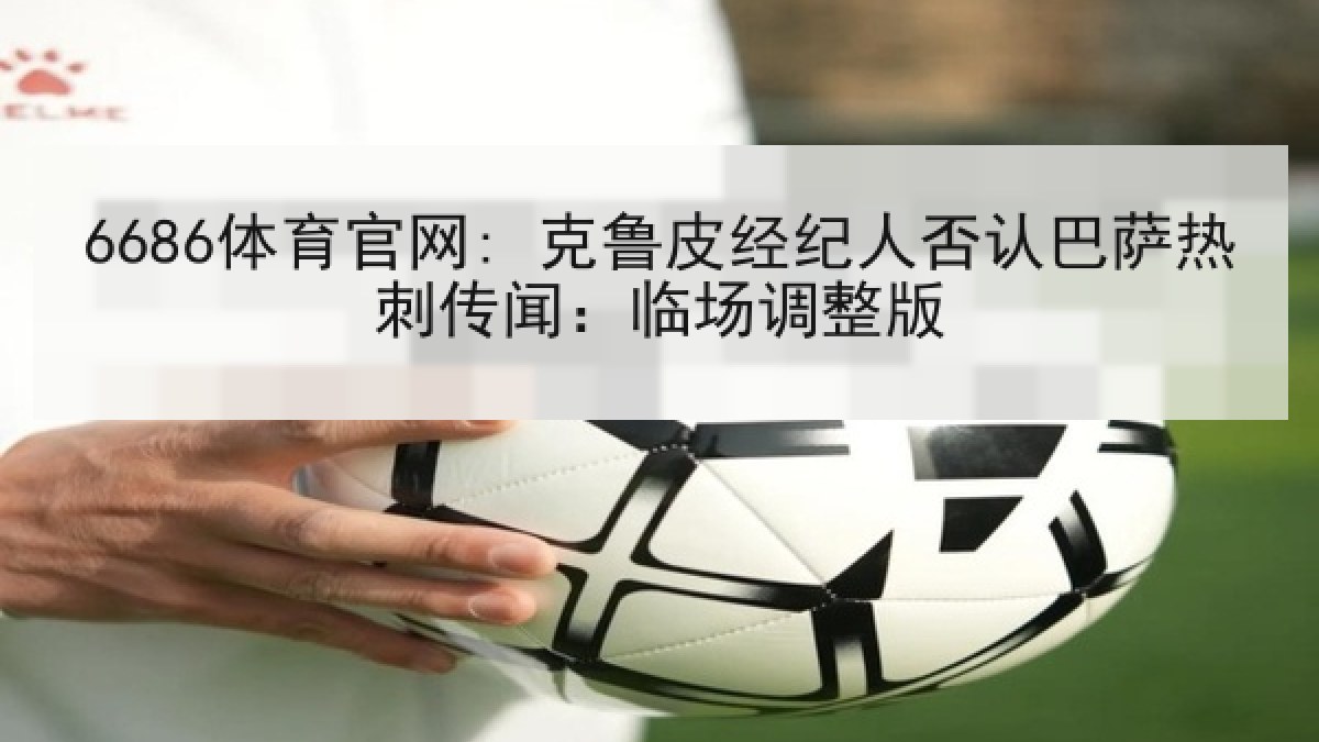6686体育官网: 克鲁皮经纪人否认巴萨热刺传闻：临场调整版