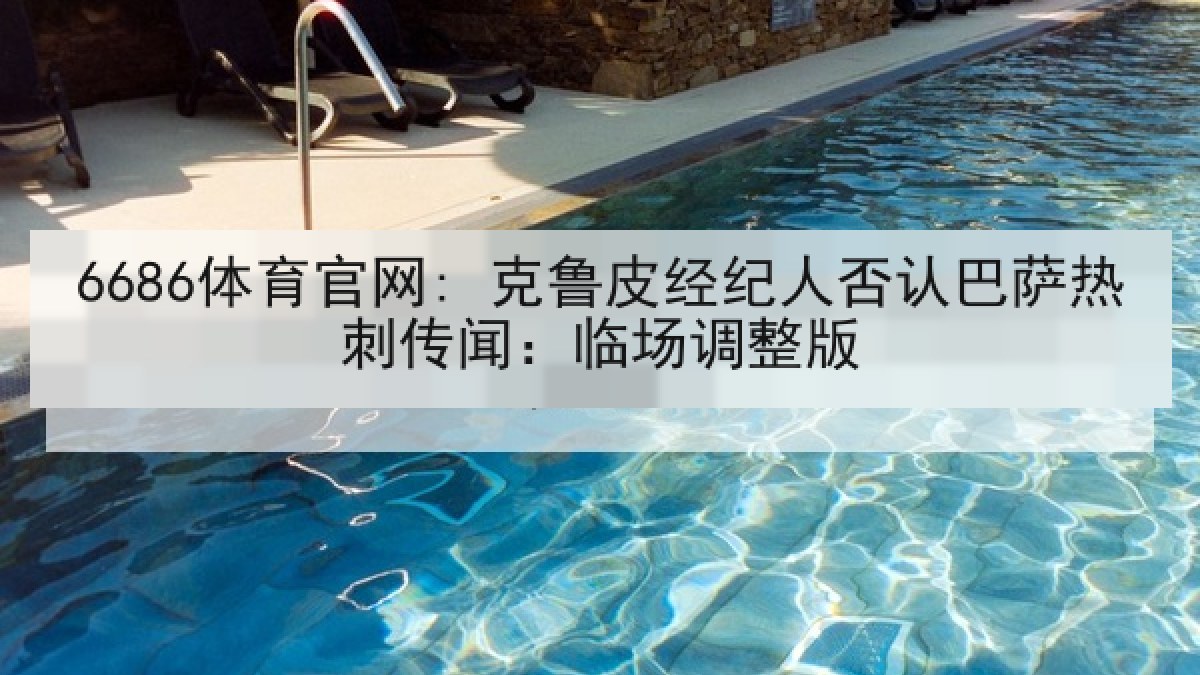 6686体育官网: 克鲁皮经纪人否认巴萨热刺传闻：临场调整版 | 6686.com