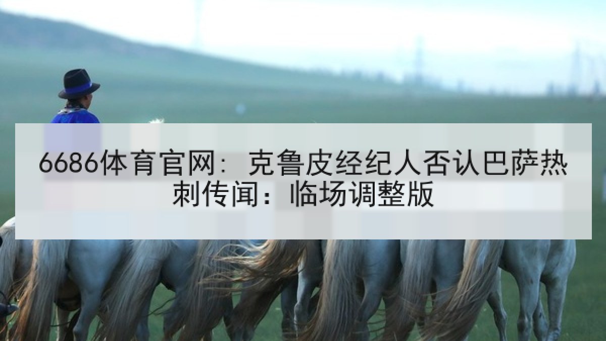 6686体育官网: 克鲁皮经纪人否认巴萨热刺传闻:临场调整版 6686体育官网: 克鲁皮经纪人否认巴萨热刺传闻:临场调整版