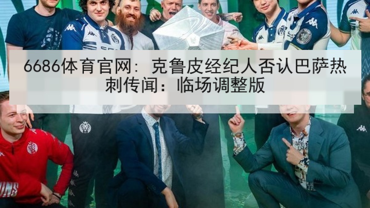6686体育官网: 克鲁皮经纪人否认巴萨热刺传闻:临场调整版 6686体育官网: 克鲁皮经纪人否认巴萨热刺传闻:临场调整版
