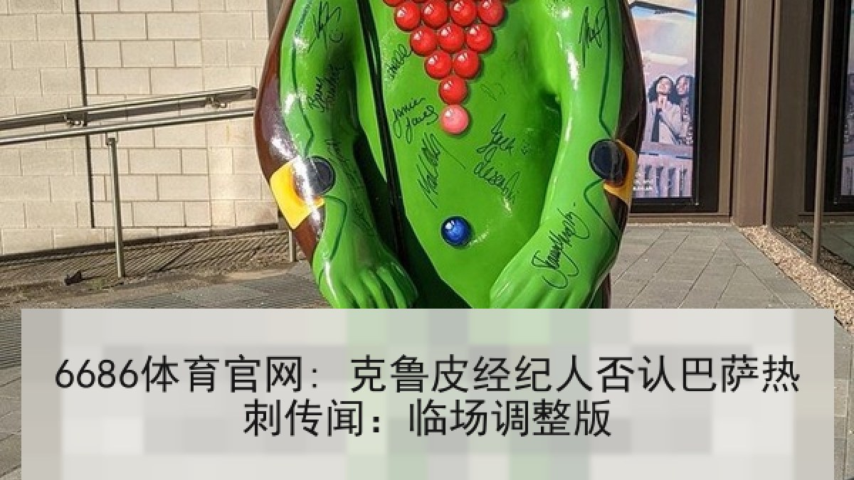 6686体育官网: 克鲁皮经纪人否认巴萨热刺传闻:临场调整版 6686体育官网: 克鲁皮经纪人否认巴萨热刺传闻:临场调整版
