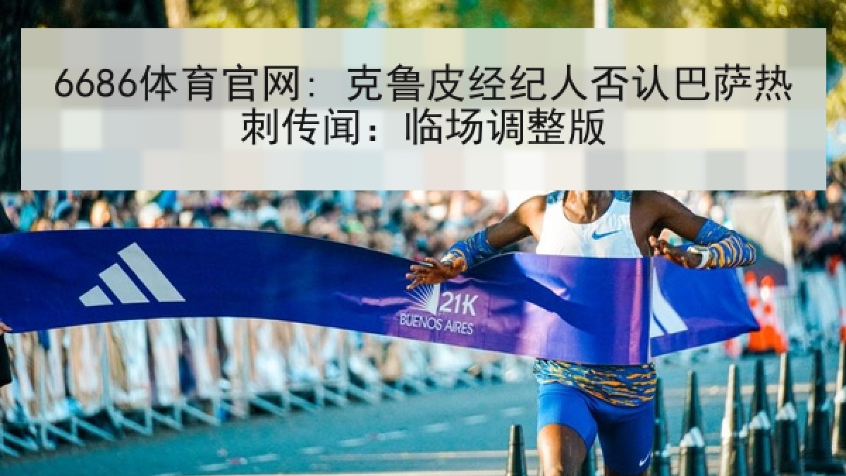 6686体育官网: 克鲁皮经纪人否认巴萨热刺传闻：临场调整版