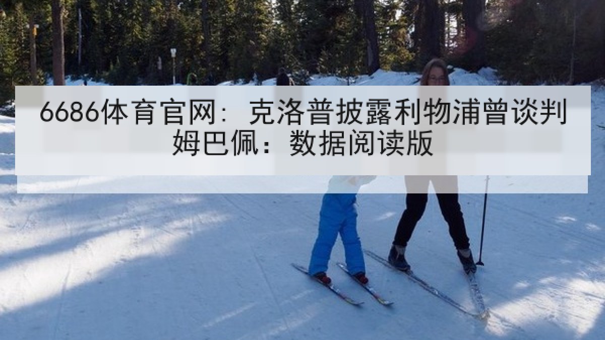 6686体育官网: 克洛普披露利物浦曾谈判姆巴佩:数据阅读版 6686体育官网: 克洛普披露利物浦曾谈判姆巴佩:数据阅读版