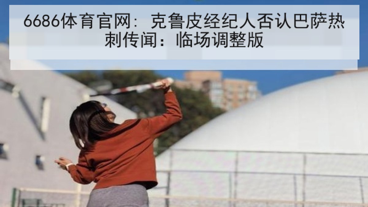 6686体育官网: 克鲁皮经纪人否认巴萨热刺传闻：临场调整版