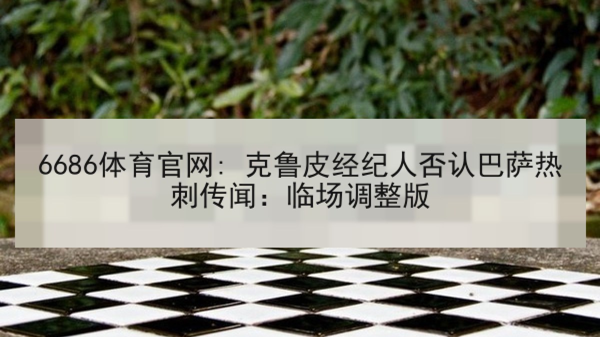 6686体育官网: 克鲁皮经纪人否认巴萨热刺传闻：临场调整版 | 6686.com
