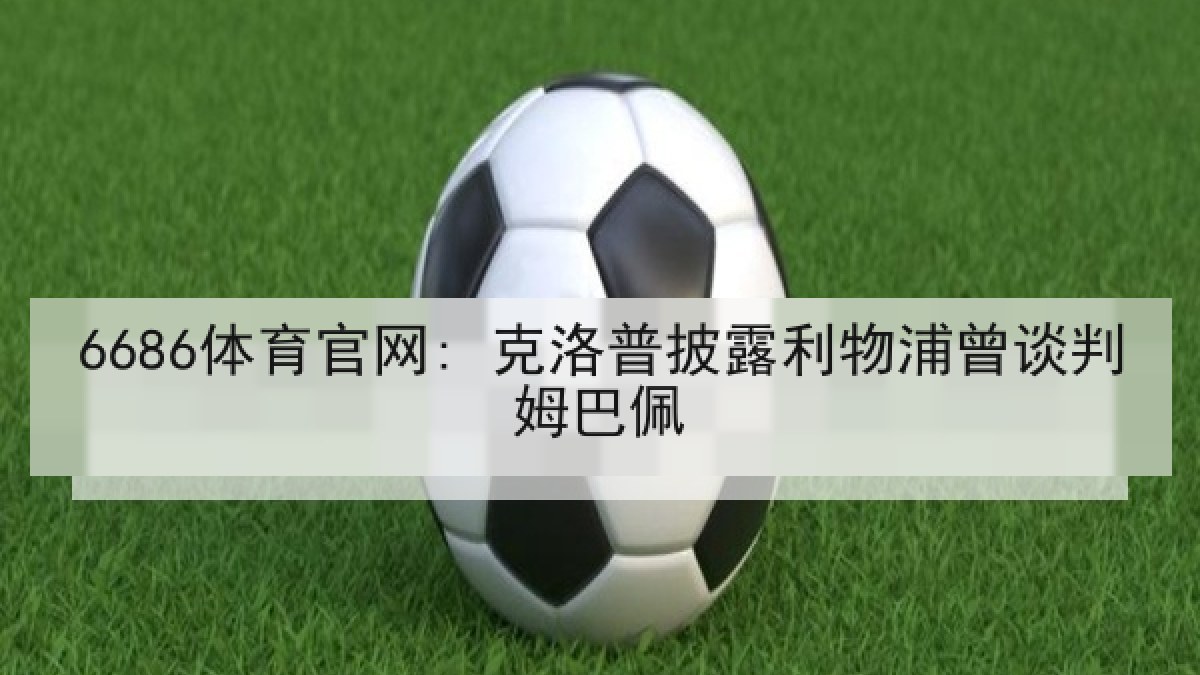 6686体育官网: 克洛普披露利物浦曾谈判姆巴佩 6686体育官网: 克洛普披露利物浦曾谈判姆巴佩