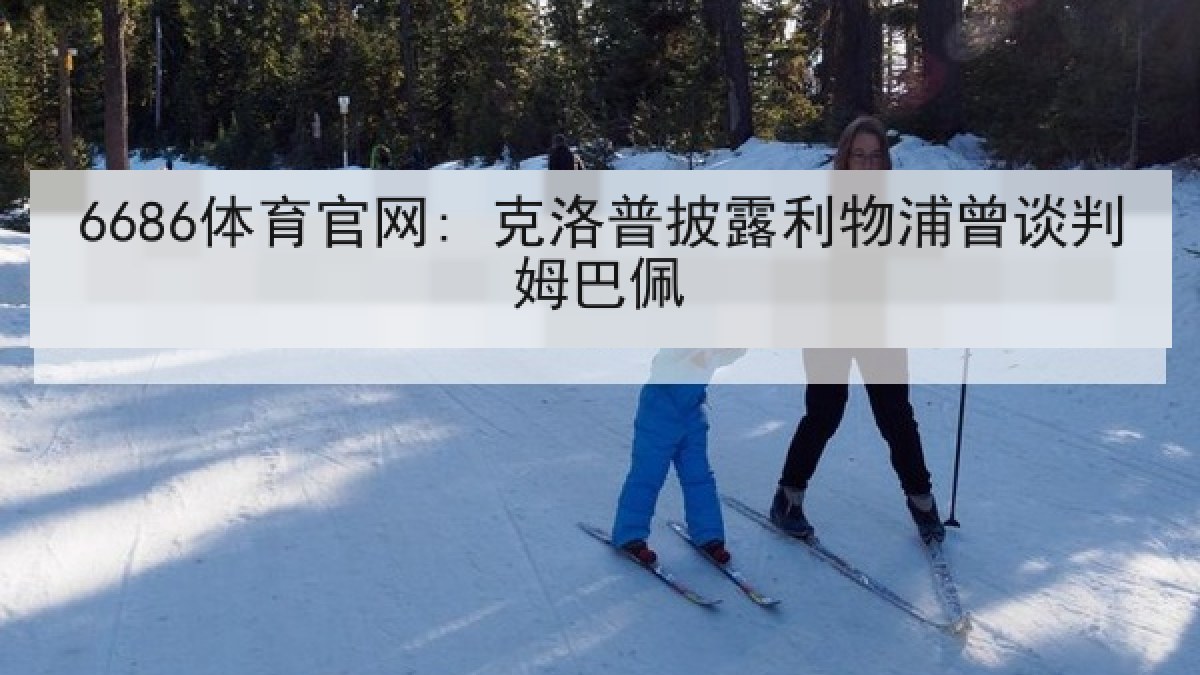 6686体育官网: 克洛普披露利物浦曾谈判姆巴佩 6686体育官网: 克洛普披露利物浦曾谈判姆巴佩