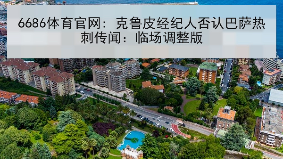 6686体育官网: 克鲁皮经纪人否认巴萨热刺传闻:临场调整版 6686体育官网: 克鲁皮经纪人否认巴萨热刺传闻:临场调整版