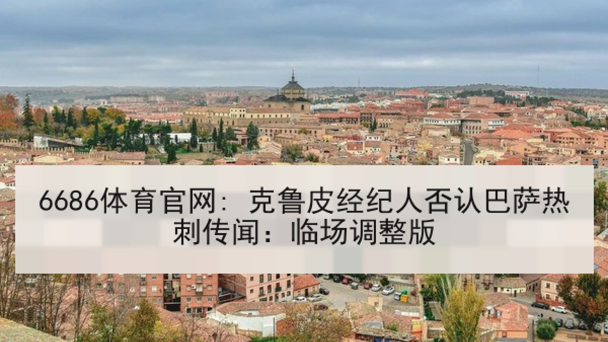 6686体育官网: 克鲁皮经纪人否认巴萨热刺传闻:临场调整版 6686体育官网: 克鲁皮经纪人否认巴萨热刺传闻:临场调整版