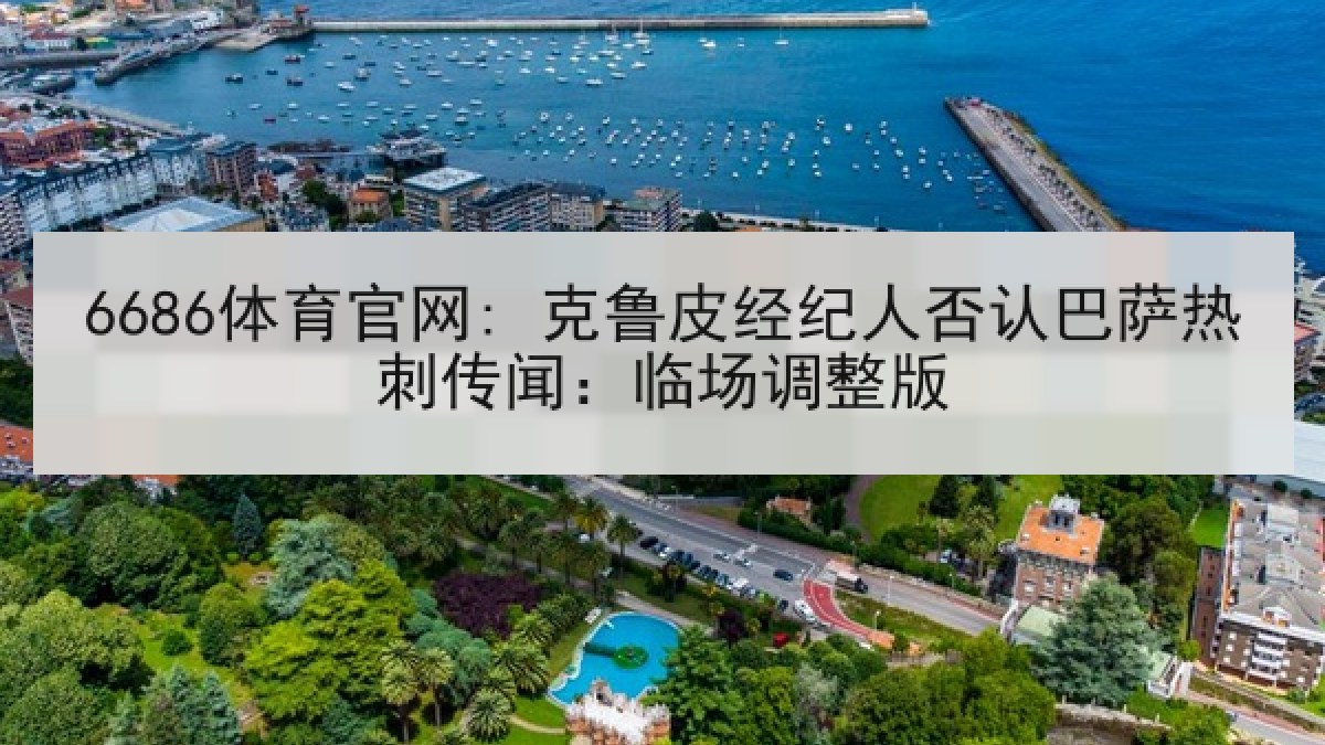 6686体育官网: 克鲁皮经纪人否认巴萨热刺传闻:临场调整版 6686体育官网: 克鲁皮经纪人否认巴萨热刺传闻:临场调整版