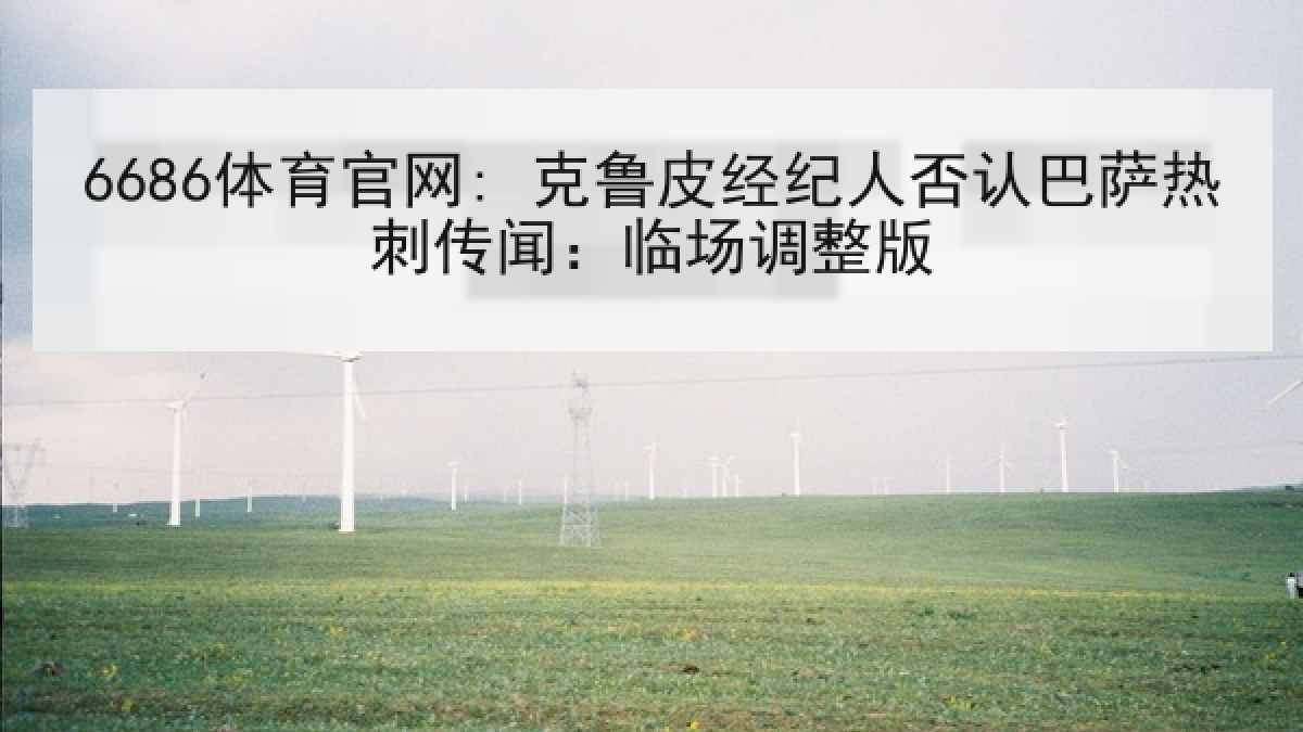 6686体育官网: 克鲁皮经纪人否认巴萨热刺传闻：临场调整版