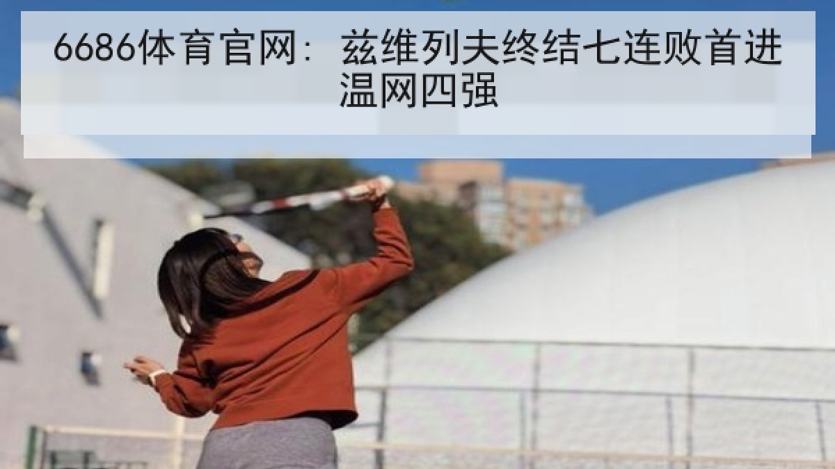 6686体育官网: 兹维列夫终结七连败首进温网四强