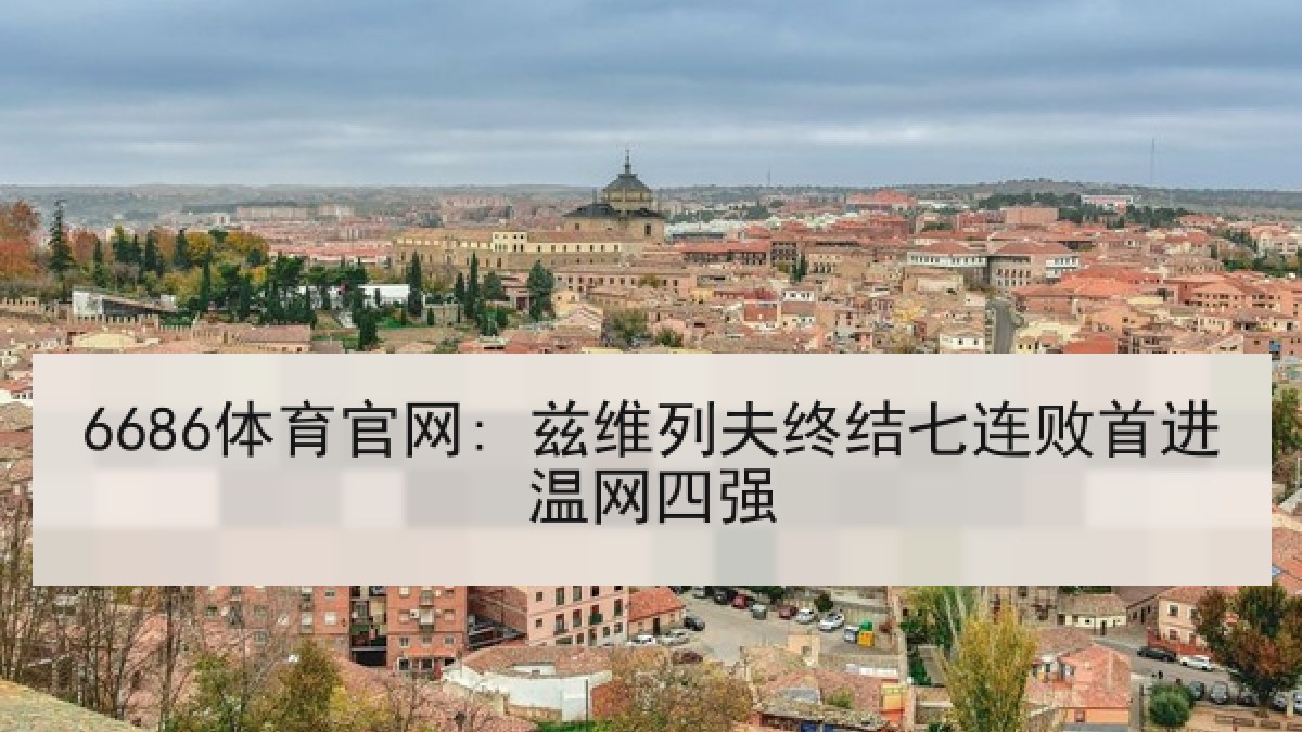 6686体育官网: 兹维列夫终结七连败首进温网四强