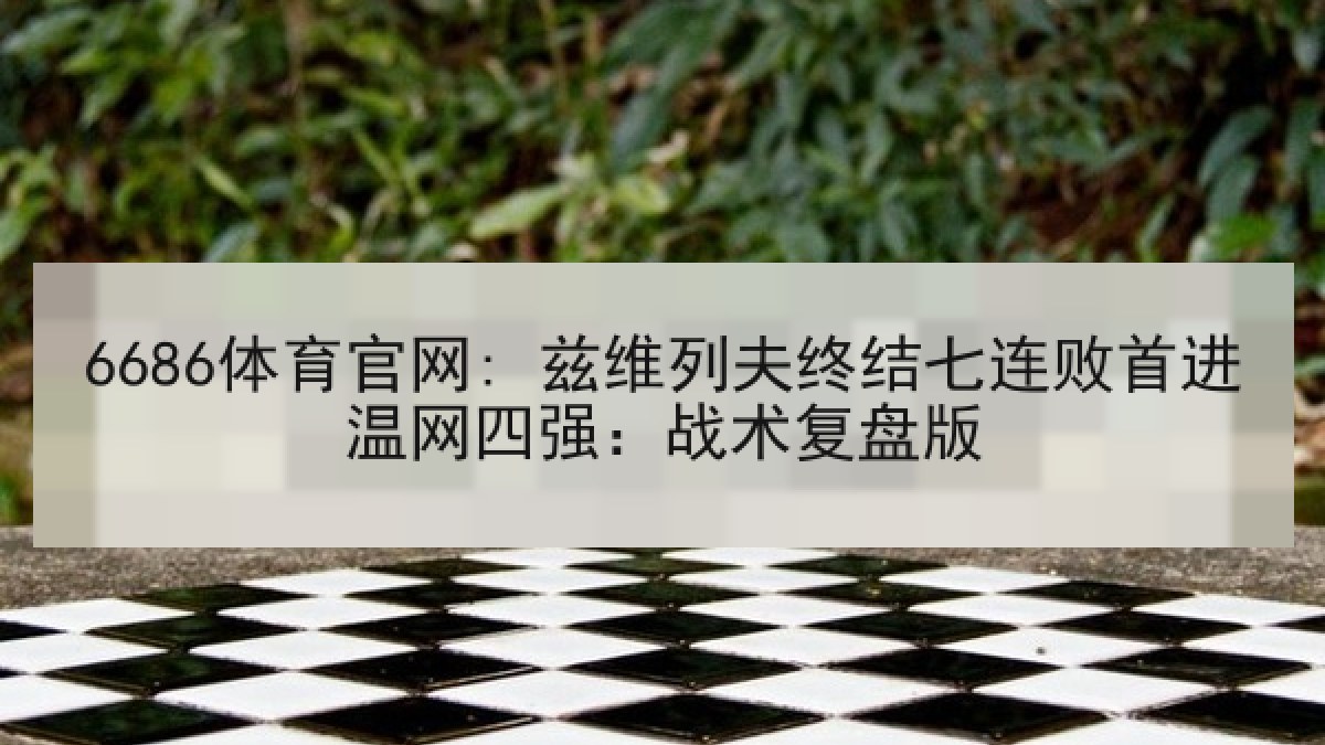 6686体育官网: 兹维列夫终结七连败首进温网四强:战术复盘版 6686体育官网: 兹维列夫终结七连败首进温网四强:战术复盘版