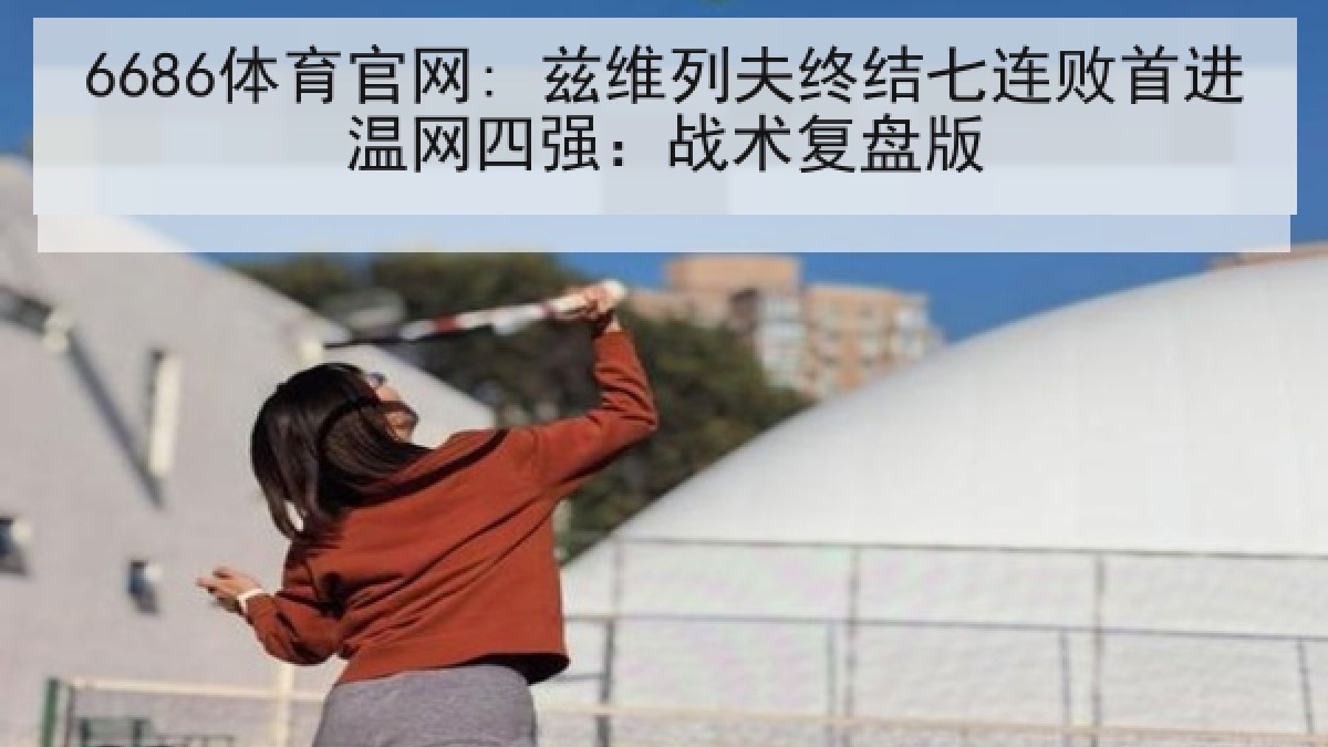6686体育官网: 兹维列夫终结七连败首进温网四强:战术复盘版 6686体育官网: 兹维列夫终结七连败首进温网四强:战术复盘版