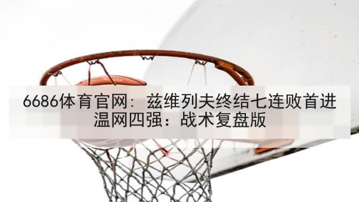 6686体育官网: 兹维列夫终结七连败首进温网四强:战术复盘版 6686体育官网: 兹维列夫终结七连败首进温网四强:战术复盘版