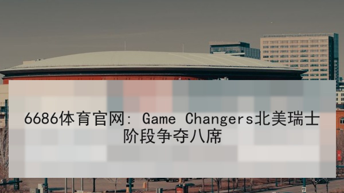 6686体育官网: Game Changers北美瑞士阶段争夺八席