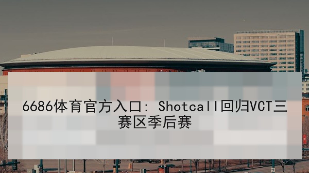 6686体育官方入口: Shotcall回归VCT三赛区季后赛 - 6686.com