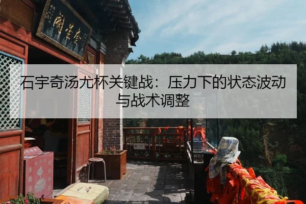 石宇奇汤尤杯关键战：压力下的状态波动与战术调整
