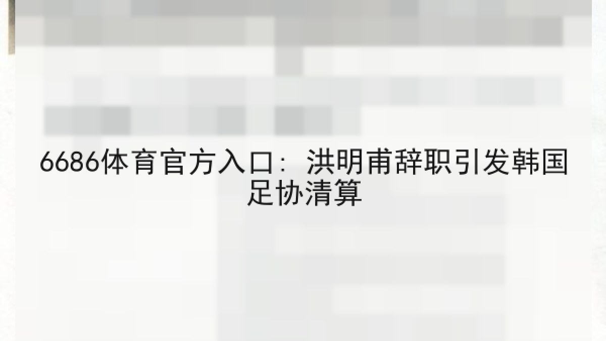 6686体育官方入口: 洪明甫辞职引发韩国足协清算 6686体育官方入口: 洪明甫辞职引发韩国足协清算