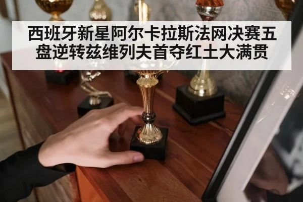 西班牙新星阿尔卡拉斯法网决赛五盘逆转兹维列夫首夺红土大满贯