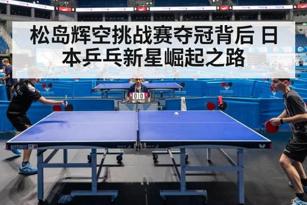 松岛辉空挑战赛夺冠背后 日本乒乓新星崛起之路