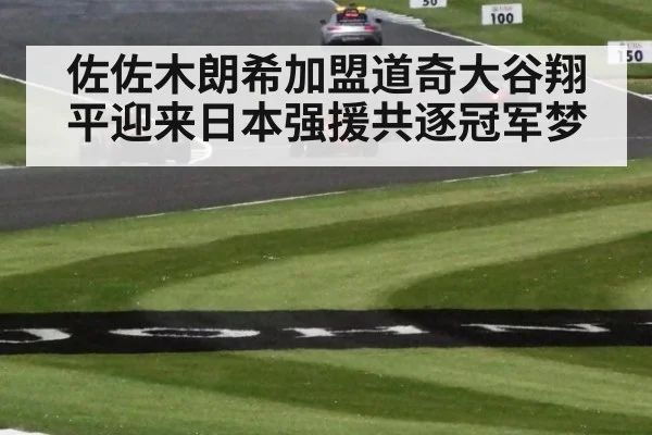 佐佐木朗希加盟道奇大谷翔平迎来日本强援共逐冠军梦